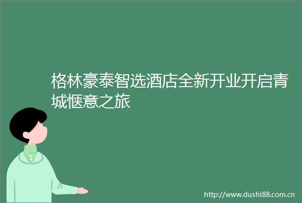 格林豪泰智选酒店全新开业开启青城惬意之旅