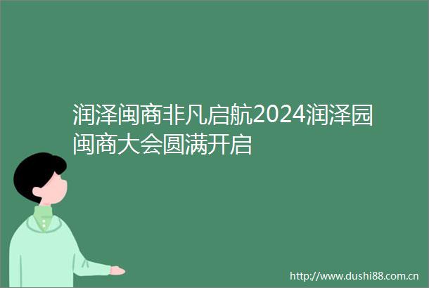 润泽闽商非凡启航2024润泽园闽商大会圆满开启