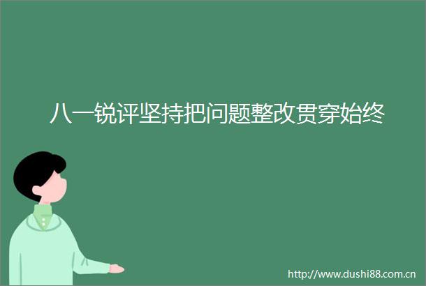 八一锐评坚持把问题整改贯穿始终