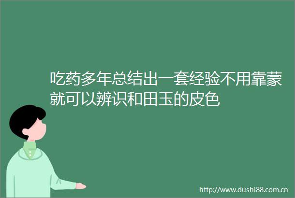 吃药多年总结出一套经验不用靠蒙就可以辨识和田玉的皮色