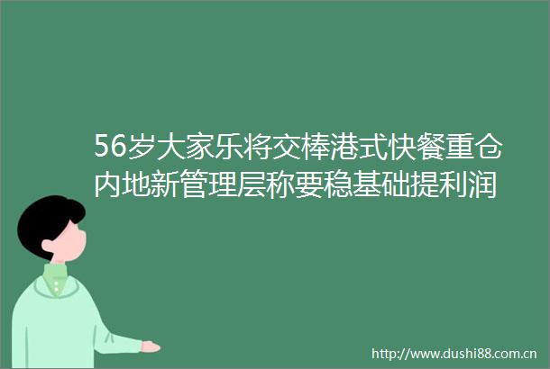 56岁大家乐将交棒港式快餐重仓内地新管理层称要稳基础提利润