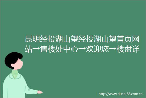 昆明经投湖山望经投湖山望首页网站→售楼处中心→欢迎您→楼盘详情→备案价→户型图→容积率售楼处