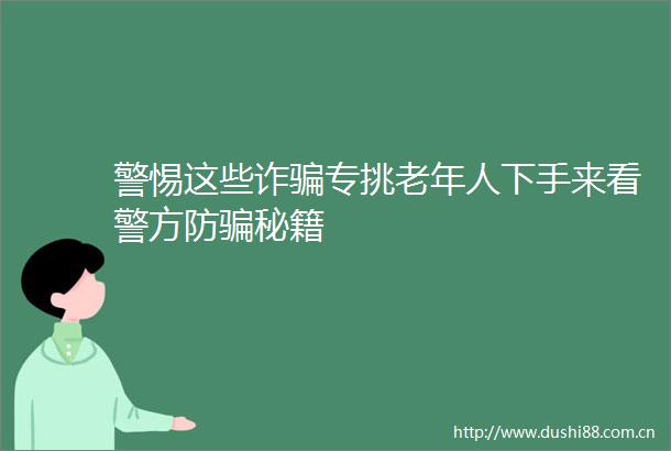 警惕这些诈专挑老年人下手来看警方防秘籍