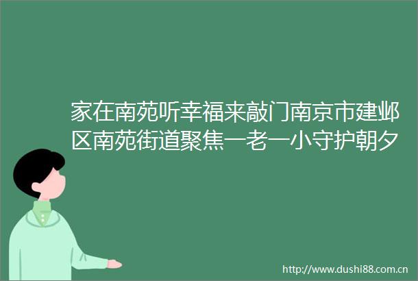 家在南苑听幸福来敲门南京市建邺区南苑街道聚焦一老一小守护朝夕美好