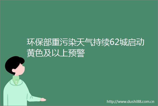 环保部重污染天气持续62城启动黄色及以上预警