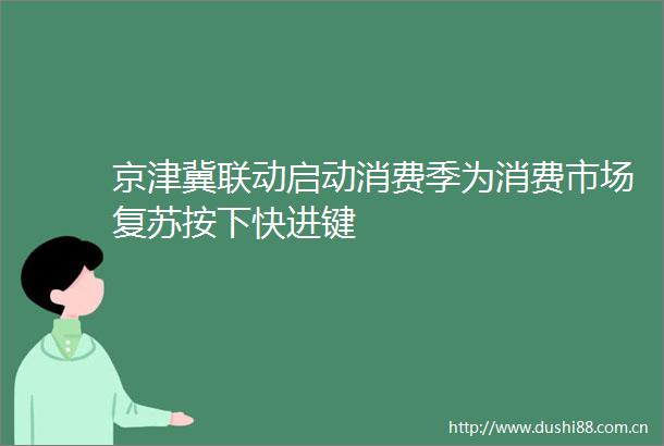 京津冀联动启动消费季为消费市场复苏按下快进键