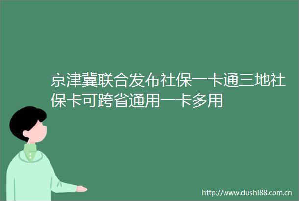 京津冀联合发布社保一卡通三地社保卡可跨省通用一卡多用