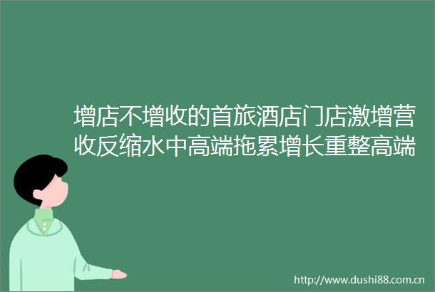 增店不增收的首旅酒店门店激增营收反缩水中高端拖累增长重整高端业务成破局关键