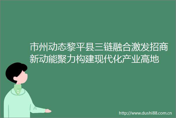市州动态黎平县三链融合激发招商新动能聚力构建现代化产业高地