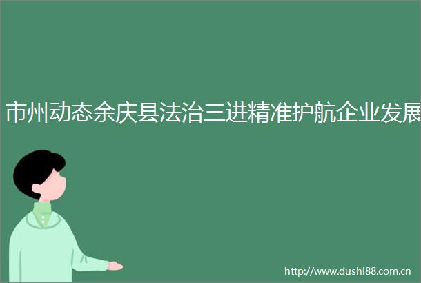 市州动态余庆县法治三进精准护航企业发展