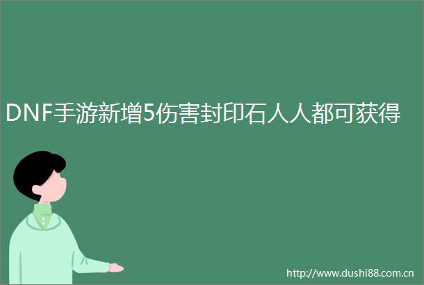 DNF手游新增5伤害封印石人人都可获得