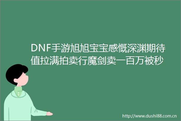 DNF手游旭旭宝宝感慨深渊期待值拉满拍卖行魔剑卖一百万被秒
