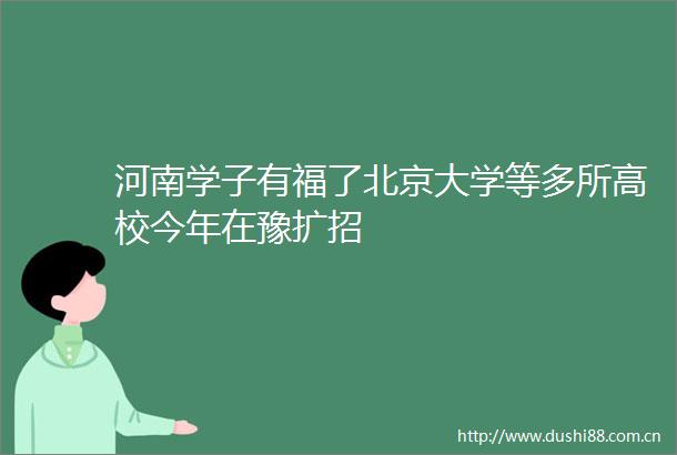 河南学子有福了北京大学等多所高校今年在豫扩招