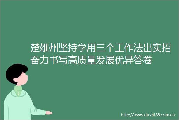 楚雄州坚持学用三个工作法出实招奋力书写高质量发展优异答卷