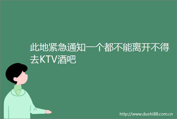 此地紧急通知一个都不能离开不得去KTV酒吧