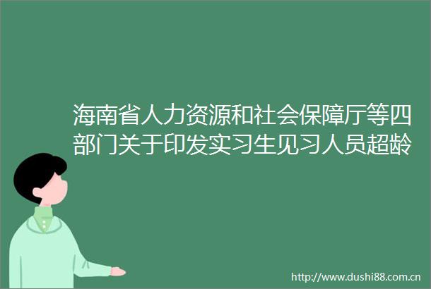 海南省人力资源和社会保障厅等四部门关于印发实习生见习人员超龄从业人员参加工伤保险办法（试行）的通知