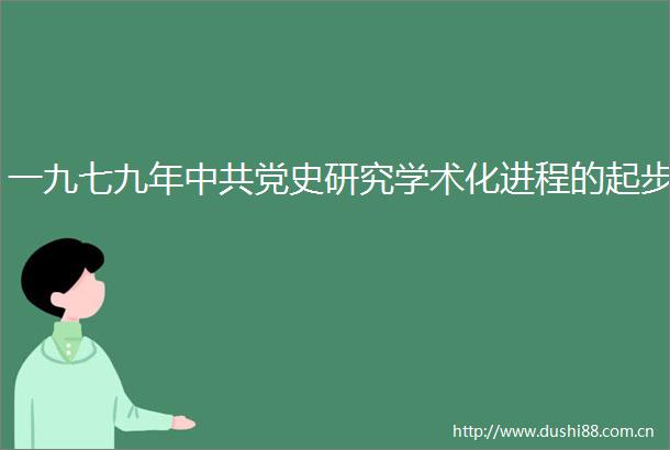 一九七九年党史研究学术化进程的起步
