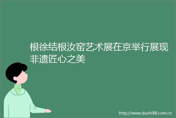 根徐结根汝窑艺术展在京举行展现非遗匠心之美