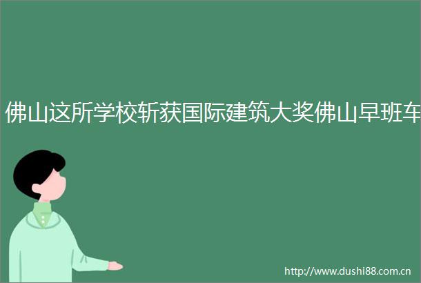 佛山这所学校斩获国际建筑大奖佛山早班车
