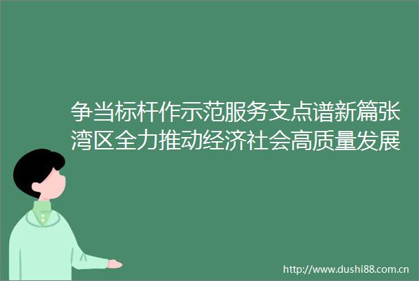 争当标杆作示范服务支点谱新篇张湾区全力推动经济社会高质量发展