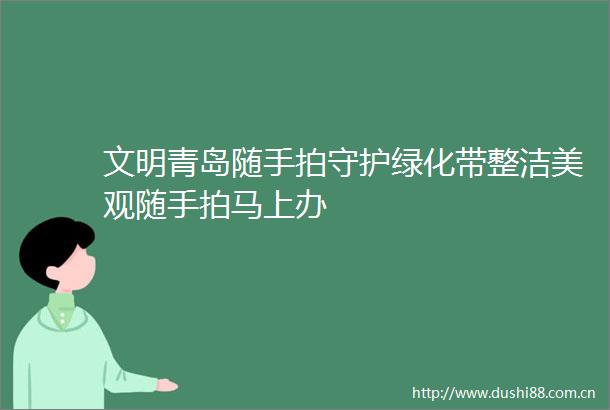 文明青岛随手拍守护绿化带整洁美观随手拍马上办
