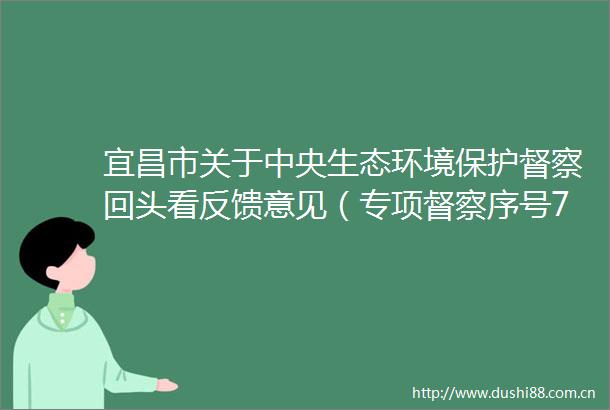 宜昌市关于中央生态环境保护督察回头看反馈意见（专项督察序号7）整改情况公示
