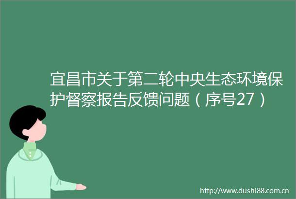 宜昌市关于第二轮中央生态环境保护督察报告反馈问题（序号27）整改情况公示