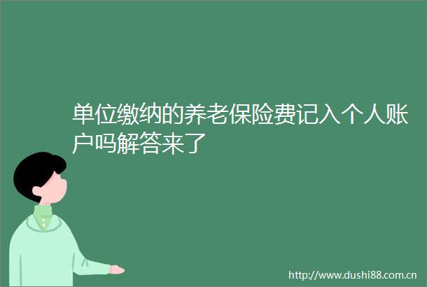 单位缴纳的养老保险费记入个人账户吗解答来了
