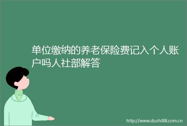 单位缴纳的养老保险费记入个人账户吗人社部解答