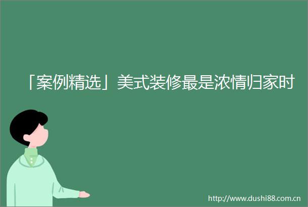 「案例精选」美式装修最是浓情归家时