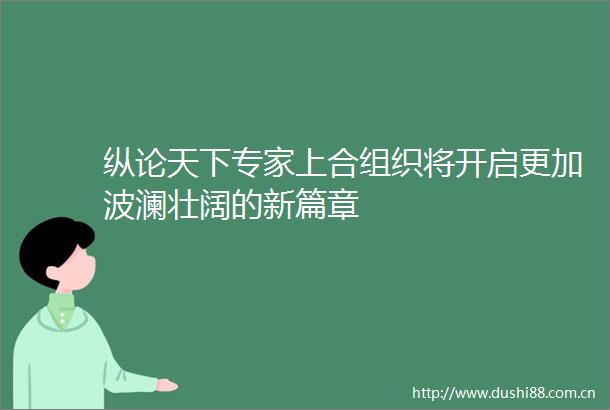 纵论天下专家上合组织将开启更加波澜壮阔的新篇章