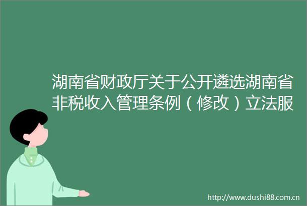 湖南省财政厅关于公开遴选湖南省非税收入管理条例（修改）立法服务机构的公告