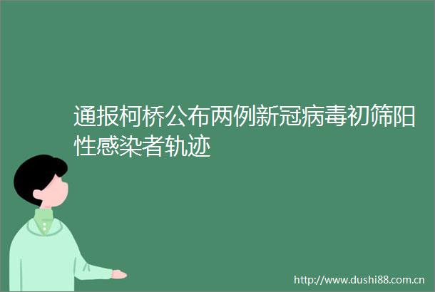 通报柯桥公布两例新冠病毒初筛阳性感染者轨迹