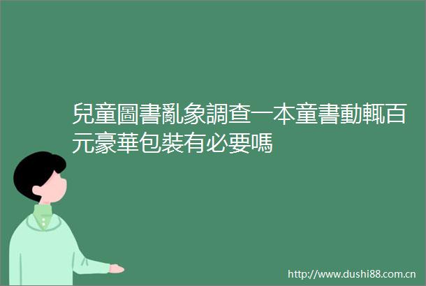 兒童圖書亂象調查一本童書動輒百元豪華包裝有必要嗎