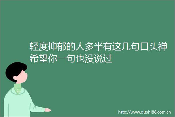 轻度抑郁的人多半有这几句口头禅希望你一句也没说过