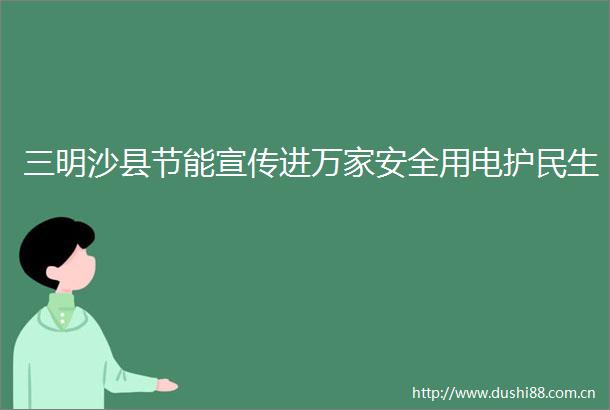 三明沙县节能宣传进万家安全用电护民生