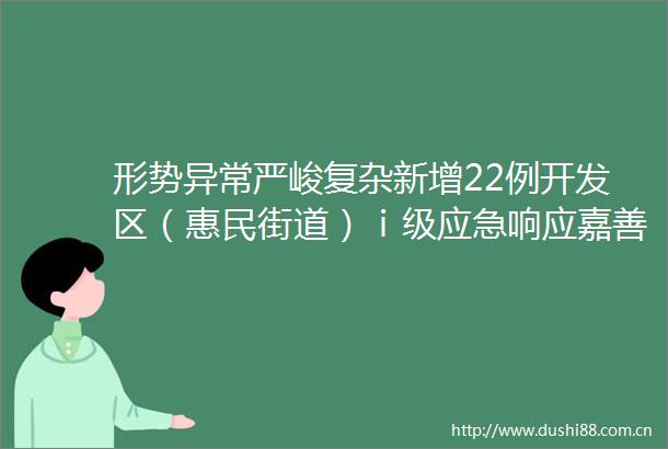 形势异常严峻复杂新增22例开发区（惠民街道）ⅰ级应急响应嘉善疫情最新动态汇总