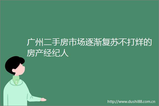 广州二手房市场逐渐复苏不打烊的房产经纪人