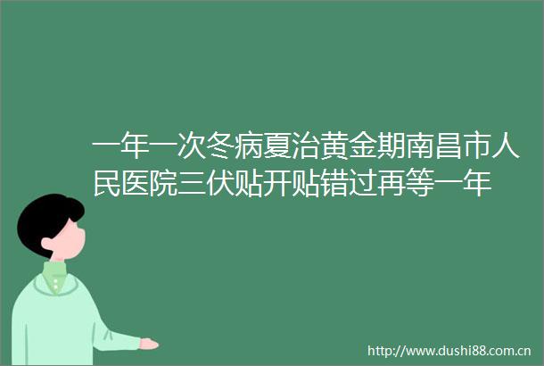一年一次冬病夏治黄金期南昌市医院三伏贴开贴错过再等一年