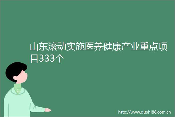 山东滚动实施医养健康产业重点项目333个