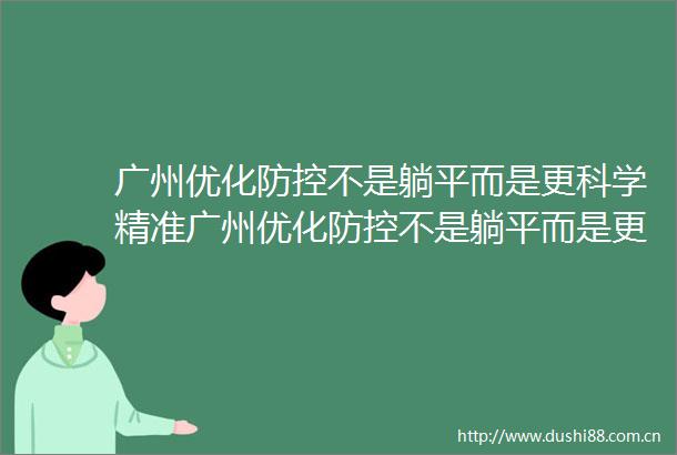 广州优化防控不是躺平而是更科学精准广州优化防控不是躺平而是更科学精准