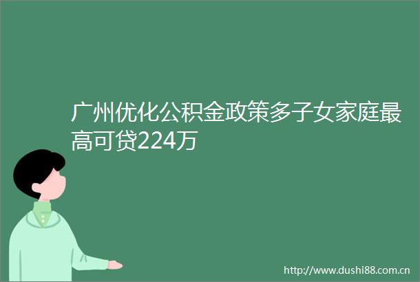 广州优化公积金政策多子女家庭最高可贷224万