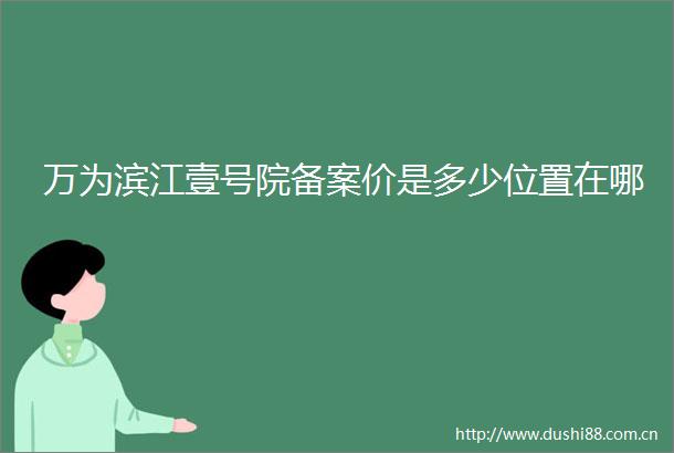 万为滨江壹号院备案价是多少位置在哪