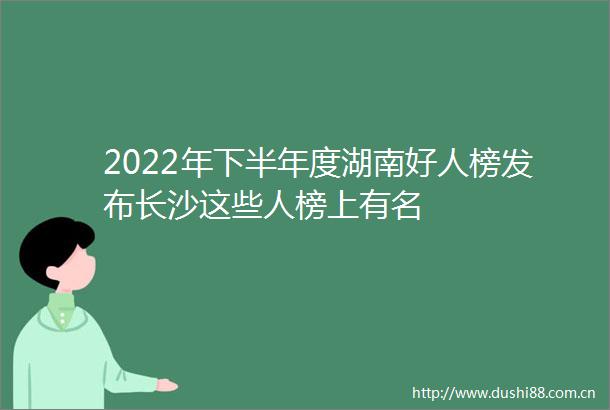 2022年下半年度湖南好人榜发布长沙这些人榜上有名
