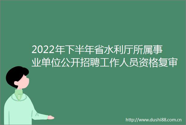 2022年下半年省水利厅所属事业单位公开招聘工作人员资格复审公告