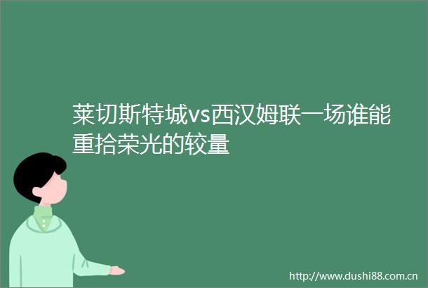 莱切斯特城vs西汉姆联一场谁能重拾荣光的较量