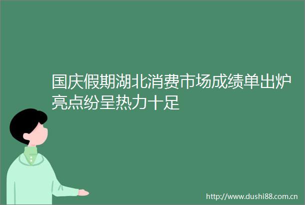 国庆假期湖北消费市场成绩单出炉亮点纷呈热力十足