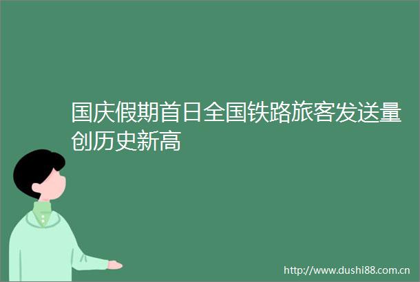 国庆假期首日全国铁路旅客发送量创历史新高