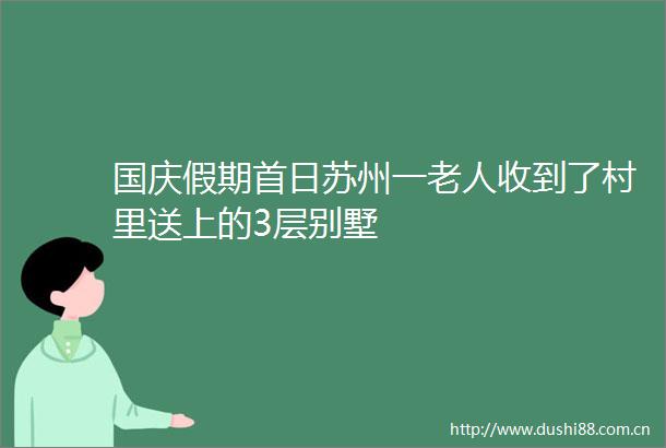 国庆假期首日苏州一老人收到了村里送上的3层别墅
