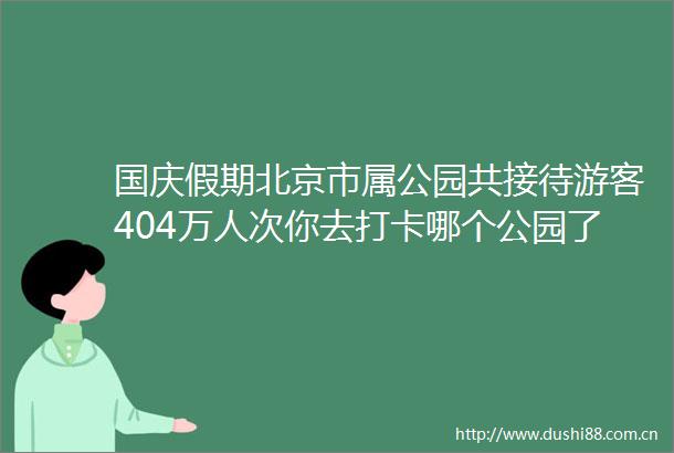 国庆假期北京市属公园共接待游客404万人次你去打卡哪个公园了